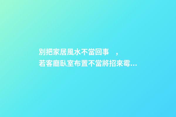 別把家居風水不當回事，若客廳臥室布置不當將招來霉運！